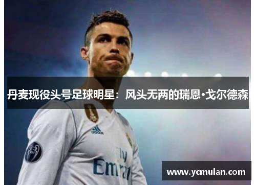 丹麦现役头号足球明星：风头无两的瑞恩·戈尔德森
