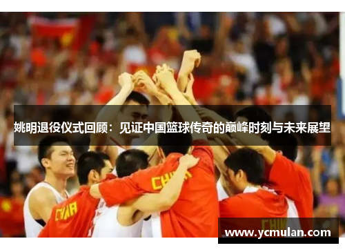 姚明退役仪式回顾：见证中国篮球传奇的巅峰时刻与未来展望