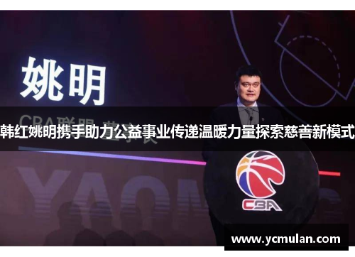 韩红姚明携手助力公益事业传递温暖力量探索慈善新模式