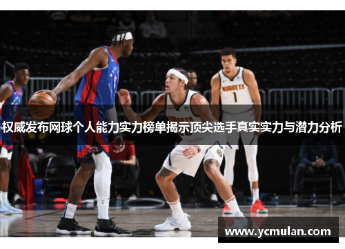 权威发布网球个人能力实力榜单揭示顶尖选手真实实力与潜力分析