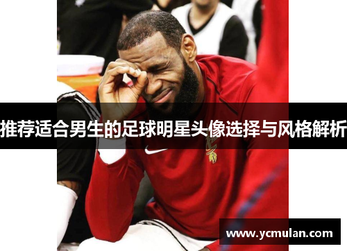 推荐适合男生的足球明星头像选择与风格解析