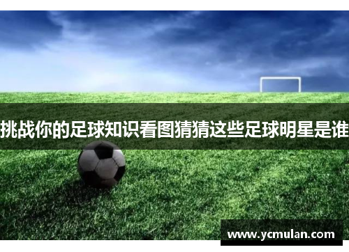挑战你的足球知识看图猜猜这些足球明星是谁