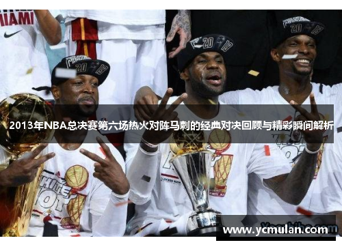 2013年NBA总决赛第六场热火对阵马刺的经典对决回顾与精彩瞬间解析