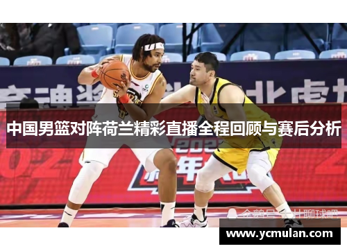 中国男篮对阵荷兰精彩直播全程回顾与赛后分析