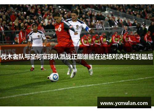 伐木者队与圣何塞球队激战正酣谁能在这场对决中笑到最后