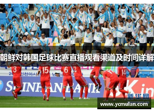 朝鲜对韩国足球比赛直播观看渠道及时间详解