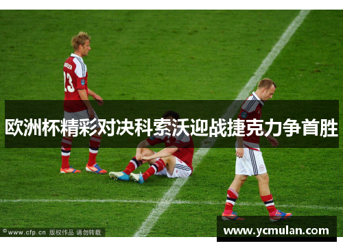 欧洲杯精彩对决科索沃迎战捷克力争首胜