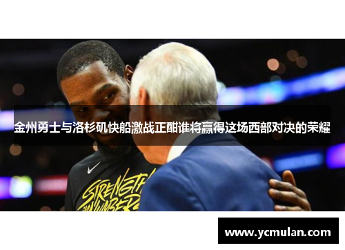 金州勇士与洛杉矶快船激战正酣谁将赢得这场西部对决的荣耀